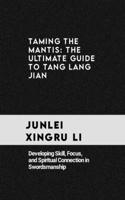 Taming the Mantis: The Ultimate Guide to Tang Lang Jian: Developing Skill, Focus, and Spiritual Connection in Swordsmanship