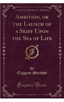 Ambition, or the Launch of a Skiff Upon the Sea of Life (Classic Reprint)