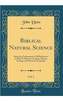 Biblical Natural Science, Vol. 2: Being the Explanation of All References in Holy Scripture to Geology, Botany, Zoology, and Physical Geography (Classic Reprint): Being the Explanation of All References in Holy Scripture to Geology, Botany, Zoology, and Physical Geography (Classic Reprint)