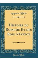 Histoire Du Royaume Et Des Rois D'Yvetot (Classic Reprint)