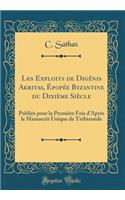 Les Exploits de Digï¿½nis Akritas, ï¿½popï¿½e Byzantine Du Dixiï¿½me Siï¿½cle: Publiï¿½e Pour La Premiï¿½re Fois d'Aprï¿½s Le Manuscrit Unique de Trï¿½bizonde (Classic Reprint)