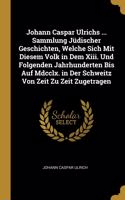 Johann Caspar Ulrichs ... Sammlung Jüdischer Geschichten, Welche Sich Mit Diesem Volk in Dem Xiii. Und Folgenden Jahrhunderten Bis Auf Mdcclx. in Der Schweitz Von Zeit Zu Zeit Zugetragen