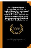 The Knights of England. a Complete Record from the Earliest Time to the Present Day of the Knights of All the Orders of Chivalry in England, Scotland, and Ireland, and of Knights Bachelors, Incorporating a Complete List of Knights Bachelors Dubbed 