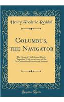 Columbus, the Navigator: The Story of His Life and Work, Together with an Account of the Pre-Columbian Discovery of America (Classic Reprint)