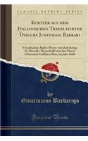 Kurtzer Aus Dem Italianischen Translatirter Discurs Justiniani Barbari: Venedischen Raths-Herrn Von Dem Krieg, So Dieselbe Herrschafft Mit Den Hauss Osterreich Gefï¿½hret Hat, Im Jahr 1668 (Classic Reprint)