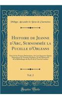 Histoire de Jeanne d'Arc, Surnommï¿½e La Pucelle d'Orleans, Vol. 2: Tirï¿½e de Ses Propres Dï¿½clarations, de Cent Quarante-Quatre Dï¿½positions de Tï¿½moins Oculaires, Et Des Manuscrits de la Bibliothï¿½que Du Roi Et de la Tour de Londres (Classic