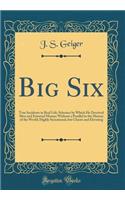 Big Six: True Incidents in Real Life; Schemes by Which He Deceived Men and Extorted Money; Without a Parallel in the History of the World; Highly Sensational, But Chaste and Elevating (Classic Reprint)