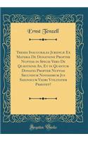 Theses Inaugurales JuridicÃ¦ Ex Materia de Donatione Propter Nuptias in Specie Vero de QuÃ¦stione An, Et in Quantum Donatio Propter Nuptias Secundum Novissimum Jus Saxonicum Vxori Vtilitatem PrÃ¦stet? (Classic Reprint)