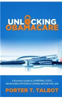 Unlocking Obamacare: A Business Guide to Lowering Costs, Increasing Options, and Staying Within the Law(English)