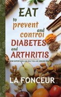 Eat to Prevent and Control Diabetes and Arthritis: How Superfoods Can Help You Live Disease Free