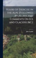 Hours of Exercise in the Alps. [Followed By] Notes and Comments On Ice and Glaciers [&C.]