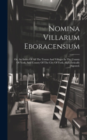 Nomina Villarum Eboracensium: Or, An Index Of All The Towns And Villages In The County Of York, And County Of The City Of York, Alphabetically Digested.