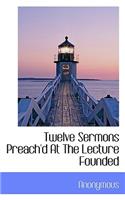 Twelve Sermons Preach'd at the Lecture Founded