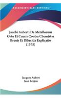Jacobi Auberti De Metallorum Ortu Et Causis Contra Chemistas Breuis Et Dilucida Explicatio (1575)