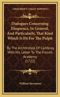 Dialogues Concerning Eloquence, In General, And Particularly, That Kind Which Is Fit For The Pulpit: By The Archbishop Of Cambray, With His Letter To The French Academy (1722)