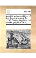 A guide to the exhibition of the Royal Academy, for 1797; Containing historical and biographical facts, ...
