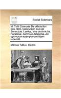 M. Tullii Ciceronis de Officiis Libri Tres. Item, Cato Major, Sive de Senectute. Laelius, Sive de Amicitia. Paradoxa. Somnium Scipionis. Ad Optimorum Exemplarium Fidem Recensiti.