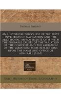 An Historical Discourse of the First Invention of Navigation and the Additional Improvements of It with the Probable Causes of the Variation of the Compasse and the Variation of the Variation: Some Reflections Upon the Name and Office of Admirall (