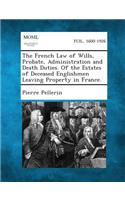 French Law of Wills, Probate, Administration and Death Duties. of the Estates of Deceased Englishmen Leaving Property in France.