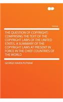 The Question of Copyright; Comprising the Text of the Copyright Laws of the United States, a Summary of the Copyright Laws at Present in Force in the Chief Countries of the World: (English)