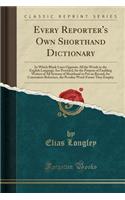 Every Reporter's Own Shorthand Dictionary: In Which Blank Lines Opposite All the Words in the English Language Are Provided, for the Purpose of Enabling Writers of All Systems of Shorthand to Put on Record, for Convenient Reference, the Peculiar Wo: In Which Blank Lines Opposite All the Words in the English Language Are Provided, for the Purpose of Enabling Writers of All Systems of Shorthand to