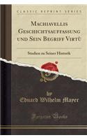 Machiavellis Geschichtsauffassung Und Sein Begriff Virtù: Studien Zu Seiner Historik (Classic Reprint)