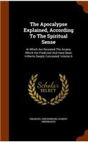 The Apocalypse Explained, According To The Spiritual Sense: In Which Are Revealed The Arcana Which Are Predicted And Have Been Hitherto Deeply Concealed, Volume 6