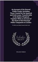 An Account of the Several Public Funds, Including Those Created by the Imperial and Irish Loans, Transferrable at the Bank of England; Together With an Account of the Stock of the Principal Public Companies in London