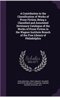 A Contribution to the Classification of Works of Prose Fiction; Being a Classified and Annotated Dictionary Catalogue of the Works of Prose Fiction in the Wagner Institute Branch of the Free Library of Philadelphia