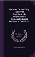 Lectures On the Early History of Christianity in England With Sermons Delivered On Several Occasions