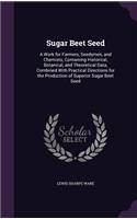 Sugar Beet Seed: A Work for Farmers, Seedsmen, and Chemists, Containing Historical, Botanical, and Theoretical Data, Combined With Practical Directions for the Produ