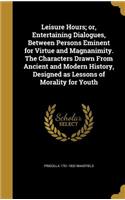 Leisure Hours; or, Entertaining Dialogues, Between Persons Eminent for Virtue and Magnanimity. The Characters Drawn From Ancient and Modern History, Designed as Lessons of Morality for Youth