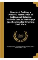 Structural Drafting; a Practical Presentation of Drafting and Detailing Methods Used in Drawing up Specifications for Structural Steel Work