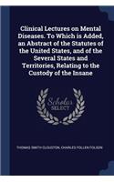 Clinical Lectures on Mental Diseases. To Which is Added, an Abstract of the Statutes of the United States, and of the Several States and Territories, Relating to the Custody of the Insane