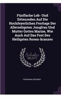 Fünffache Lob- Und Sittenreden Auf Die Hochfeyerlichen Festtage Der Allerseligsten Jungfrau Und Mutter Gottes Mariae, Wie Auch Auf Das Fest Des Heiligsten Rosen-kranzes
