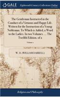 The Gentleman Instructed in the Conduct of a Virtuous and Happy Life. Written for the Instruction of a Young Nobleman. To Which is Added, a Word to the Ladies. In two Volumes. ... The Twelfth Edition. of 2; Volume 1