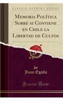 Memoria PolÃ­tica Sobre Si Conviene En Chile La Libertad de Cultos (Classic Reprint)