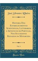 Historia DOS Estabelecimentos Scientificos, Litterarios E Artisticos de Portugal, Nos Successivos Reinados Da Monarchia, Vol. 1 (Classic Reprint)