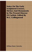 Notes on the Early Sculptured Crosses, Shrines and Monuments in the Present Diocese of Carlisle. Edited by W.G. Collingwood