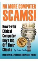 No More Computer Scams!: How Even Ethical Computer Guys Rip Off Thier Clients And How To Avoid Being Their Next Victim