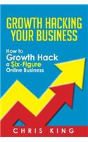 Growth Hacking Your Business: How to Growth Hack a Six-Figure Online Business