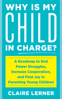 Why Is My Child in Charge?: A Roadmap to End Power Struggles, Increase Cooperation, and Find Joy in Parenting Young Children