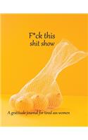 Fuck this shit show A gratitude journal for tired ass women