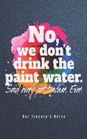No, We Don't Drink The Paint Water - Art Teacher's Notes: Kunstlehrer Notizbuch Planer Tagebuch (Liniert, 15 x 23 cm, 120 Linierte Seiten, 6" x 9") Geschenk Für Lehrerinnen & Lehrer