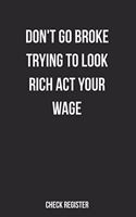 Check Register Don't Go Broke Trying To Look Rich Act Your Wage: Motivational Checking Account Register, Personal Debit/Credit Expense Tracker, Banking Logbook