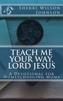 Teach Me Your Way, Lord Jesus: A Devotional for Homeschooling Moms