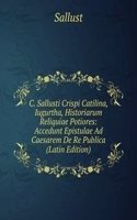 C. Sallusti Crispi Catilina, Iugurtha, Historiarum Reliquiae Potiores: Accedunt Epistulae Ad Caesarem De Re Publica (Latin Edition)