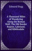 Thousand Miles of Wandering Along the Roman Wall: The Old Border Region, Lakeland, and Ribblesdale