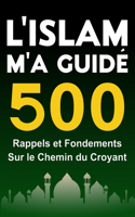L'Islam M'a Guidé: 500 Rappels et Fondements sur le Chemin du Croyant Guide Islamique pour Femmes et Hommes (Livre Islam)