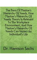 The Tiers Of Maslow's Hierarchy Of Needs, How Maslow's Hierarchy Of Needs Theory Is Relevant To The Workplace Environment, And How Maslow's Hierarchy Of Needs Can Impact An Individual's Life